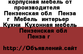 корпусная мебель от производителя. - Пензенская обл., Пенза г. Мебель, интерьер » Кухни. Кухонная мебель   . Пензенская обл.,Пенза г.